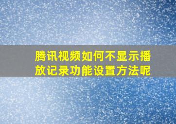 腾讯视频如何不显示播放记录功能设置方法呢