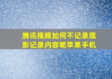 腾讯视频如何不记录观影记录内容呢苹果手机