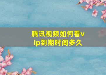 腾讯视频如何看vip到期时间多久