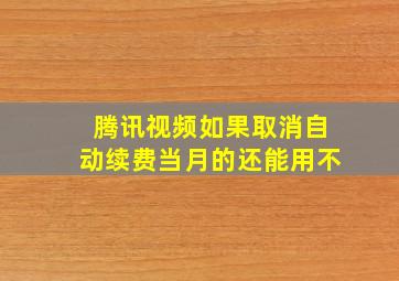 腾讯视频如果取消自动续费当月的还能用不