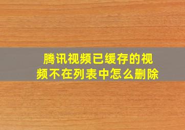 腾讯视频已缓存的视频不在列表中怎么删除