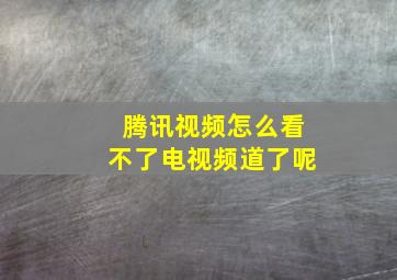 腾讯视频怎么看不了电视频道了呢