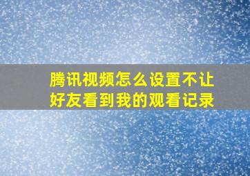 腾讯视频怎么设置不让好友看到我的观看记录