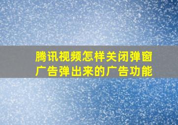 腾讯视频怎样关闭弹窗广告弹出来的广告功能