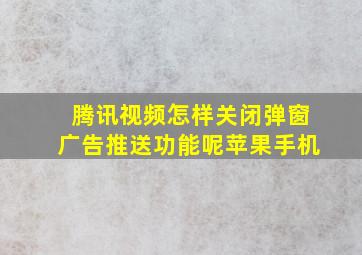 腾讯视频怎样关闭弹窗广告推送功能呢苹果手机