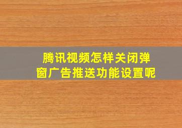 腾讯视频怎样关闭弹窗广告推送功能设置呢