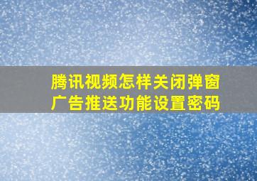 腾讯视频怎样关闭弹窗广告推送功能设置密码