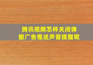 腾讯视频怎样关闭弹窗广告推送声音提醒呢