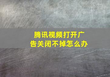 腾讯视频打开广告关闭不掉怎么办