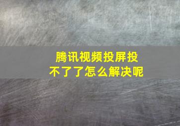 腾讯视频投屏投不了了怎么解决呢