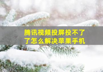 腾讯视频投屏投不了了怎么解决苹果手机