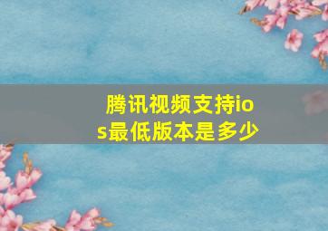 腾讯视频支持ios最低版本是多少