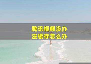 腾讯视频没办法缓存怎么办