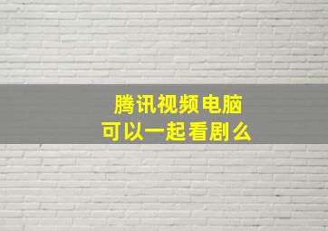 腾讯视频电脑可以一起看剧么