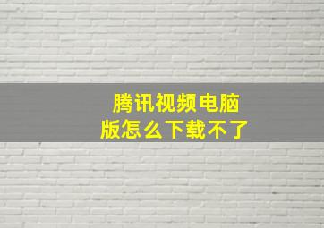 腾讯视频电脑版怎么下载不了