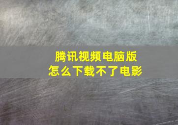 腾讯视频电脑版怎么下载不了电影