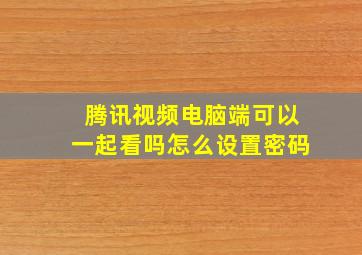 腾讯视频电脑端可以一起看吗怎么设置密码