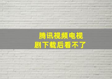 腾讯视频电视剧下载后看不了