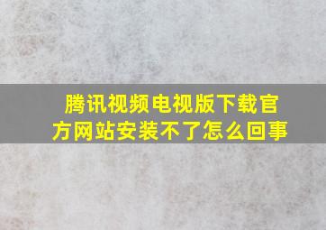 腾讯视频电视版下载官方网站安装不了怎么回事