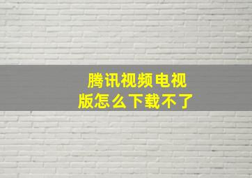 腾讯视频电视版怎么下载不了