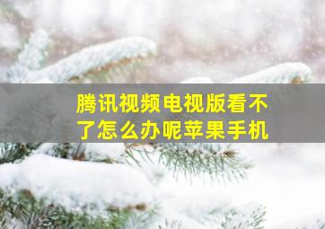 腾讯视频电视版看不了怎么办呢苹果手机