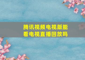 腾讯视频电视版能看电视直播回放吗