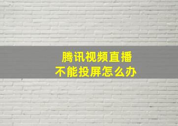 腾讯视频直播不能投屏怎么办