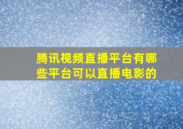 腾讯视频直播平台有哪些平台可以直播电影的