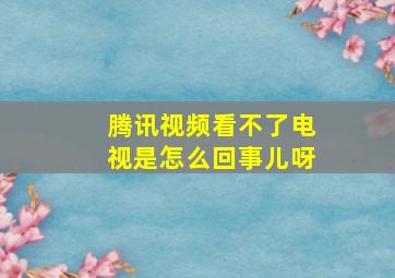 腾讯视频看不了电视是怎么回事儿呀