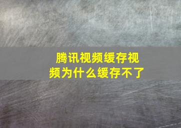 腾讯视频缓存视频为什么缓存不了