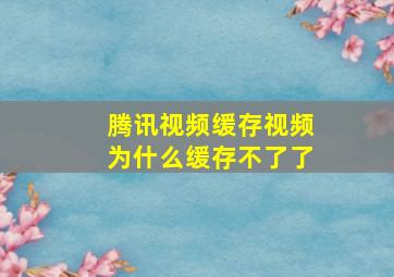 腾讯视频缓存视频为什么缓存不了了