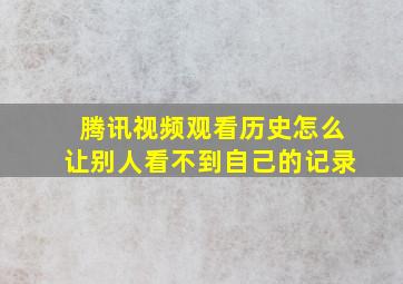 腾讯视频观看历史怎么让别人看不到自己的记录