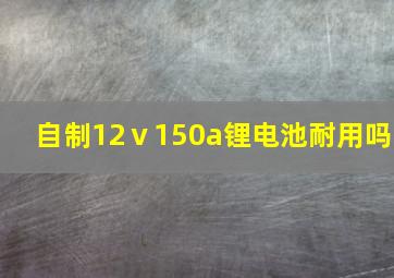 自制12ⅴ150a锂电池耐用吗