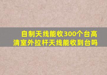 自制天线能收300个台高清室外拉杆天线能收到台吗