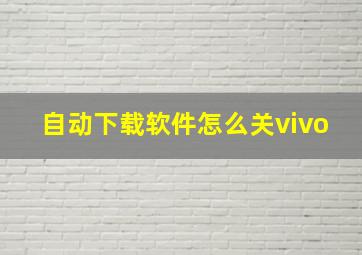 自动下载软件怎么关vivo