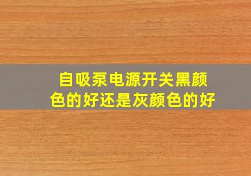 自吸泵电源开关黑颜色的好还是灰颜色的好