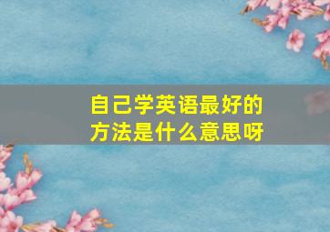 自己学英语最好的方法是什么意思呀