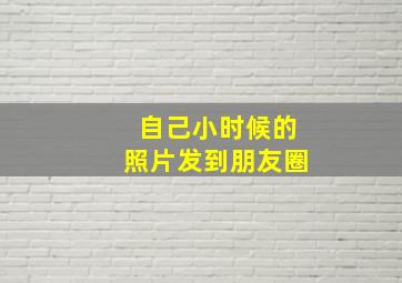 自己小时候的照片发到朋友圈