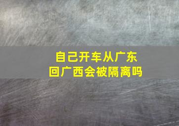 自己开车从广东回广西会被隔离吗