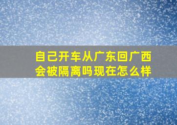 自己开车从广东回广西会被隔离吗现在怎么样