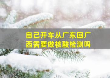 自己开车从广东回广西需要做核酸检测吗