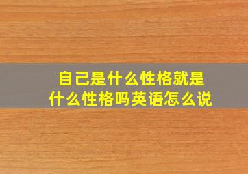 自己是什么性格就是什么性格吗英语怎么说