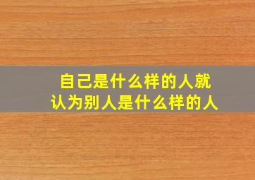 自己是什么样的人就认为别人是什么样的人