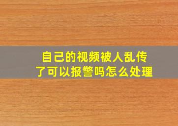 自己的视频被人乱传了可以报警吗怎么处理