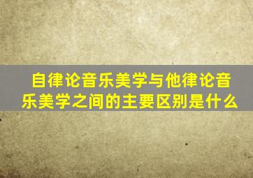 自律论音乐美学与他律论音乐美学之间的主要区别是什么