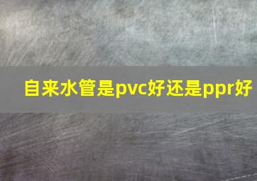 自来水管是pvc好还是ppr好