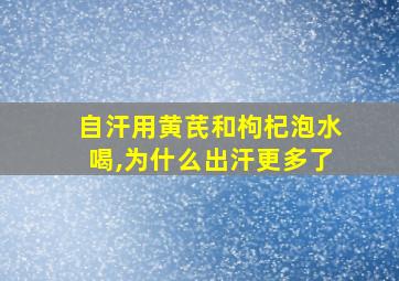 自汗用黄芪和枸杞泡水喝,为什么出汗更多了