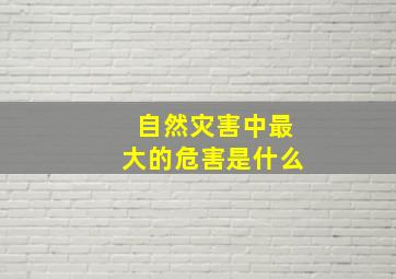 自然灾害中最大的危害是什么