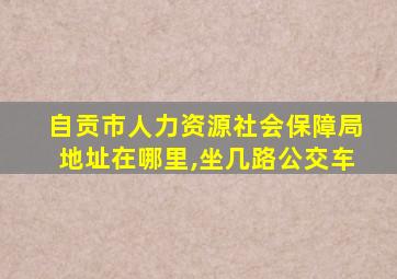 自贡市人力资源社会保障局地址在哪里,坐几路公交车