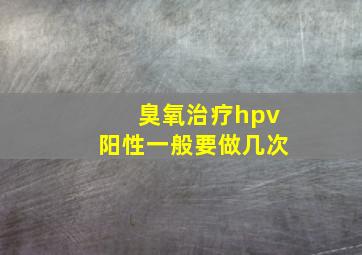 臭氧治疗hpv阳性一般要做几次